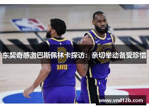 东契奇感激巴斯佩林卡探访：亲切举动备受珍惜