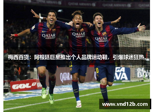 梅西百货：阿根廷巨星推出个人品牌运动鞋，引爆球迷狂热。